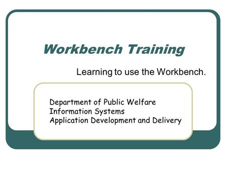 Workbench Training Learning to use the Workbench. Department of Public Welfare Information Systems Application Development and Delivery.
