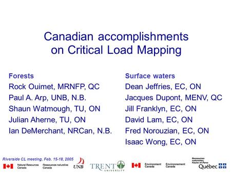 Riverside CL meeting, Feb. 15-18, 2005 Canadian accomplishments on Critical Load Mapping Forests Rock Ouimet, MRNFP, QC Paul A. Arp, UNB, N.B. Shaun Watmough,