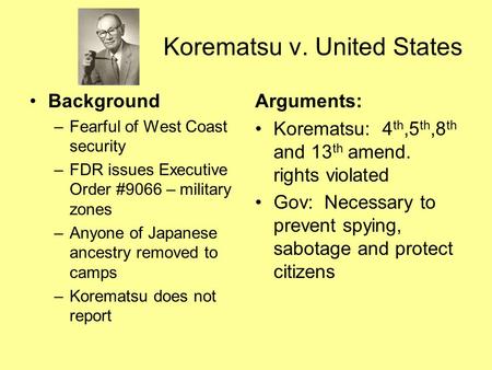 Korematsu v. United States Background –Fearful of West Coast security –FDR issues Executive Order #9066 – military zones –Anyone of Japanese ancestry removed.