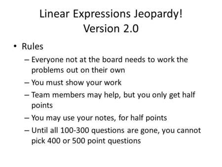 Linear Expressions Jeopardy! Version 2.0 Rules – Everyone not at the board needs to work the problems out on their own – You must show your work – Team.