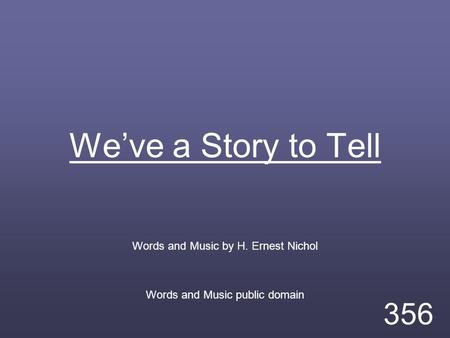 We’ve a Story to Tell Words and Music by H. Ernest Nichol Words and Music public domain 356.