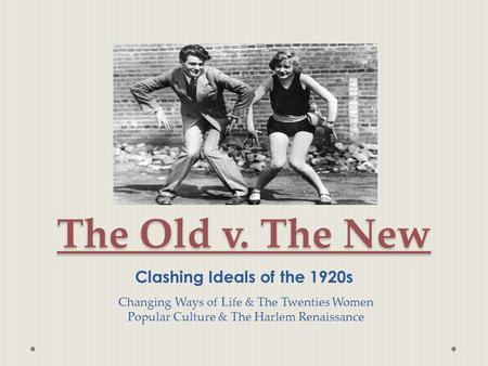 The Old v. The New Clashing Ideals of the 1920s Changing Ways of Life & The Twenties Women Popular Culture & The Harlem Renaissance.