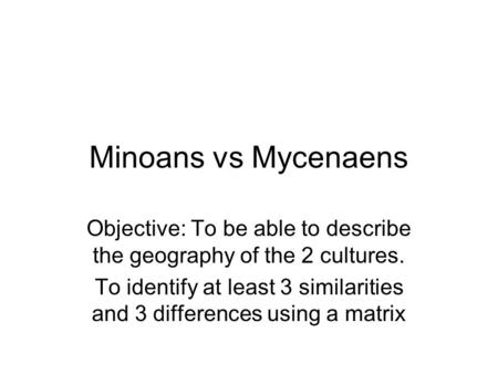 Minoans vs Mycenaens Objective: To be able to describe the geography of the 2 cultures. To identify at least 3 similarities and 3 differences using a matrix.