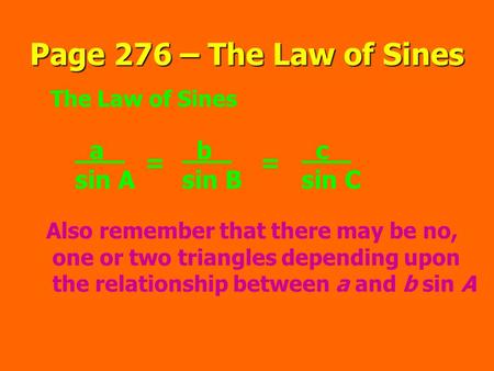 Page 276 – The Law of Sines The Law of Sines a sin A = b sin B = c sin C Also remember that there may be no, one or two triangles depending upon the relationship.