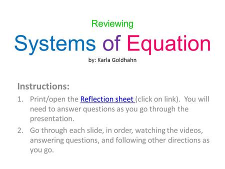 Reviewing Systems of Equation by: Karla Goldhahn Instructions: 1.Print/open the Reflection sheet (click on link). You will need to answer questions as.