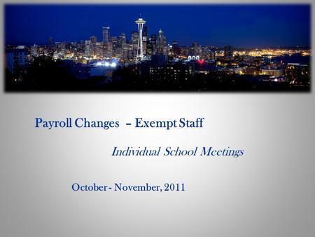 Payroll Changes – Exempt Staff Individual School Meetings October - November, 2011.