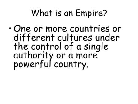What is an Empire? One or more countries or different cultures under the control of a single authority or a more powerful country.