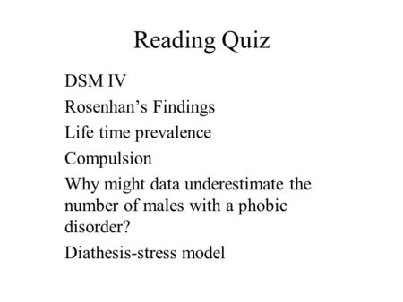 Reading Quiz DSM IV Rosenhan’s Findings Life time prevalence Compulsion Why might data underestimate the number of males with a phobic disorder? Diathesis-stress.