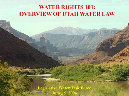 WATER RIGHTS 101: OVERVIEW OF UTAH WATER LAW Legislative Water Task Force June 15, 2004.