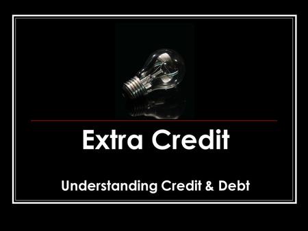 Extra Credit Understanding Credit & Debt. FIVE “C’S” OF CREDITWORTHINESS Character - the honesty and reliability to repay a debt. Have you used credit.