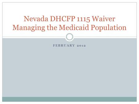 FEBRUARY 2012 Nevada DHCFP 1115 Waiver Managing the Medicaid Population.