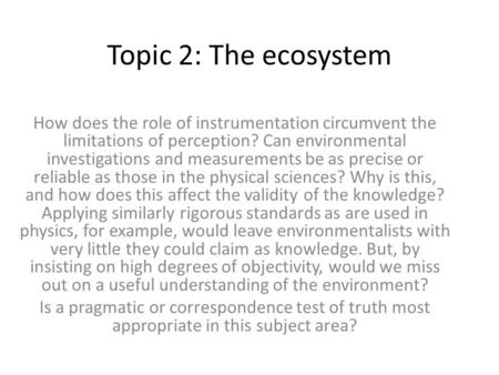 Topic 2: The ecosystem How does the role of instrumentation circumvent the limitations of perception? Can environmental investigations and measurements.