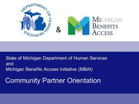 Community Partner Orientation State of Michigan Department of Human Services and Michigan Benefits Access Initiative (MBAI) &
