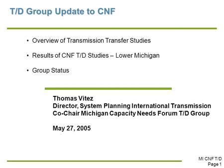 MI CNF T/D Page 1 T/D Group Update to CNF Overview of Transmission Transfer Studies Results of CNF T/D Studies – Lower Michigan Group Status Thomas Vitez.