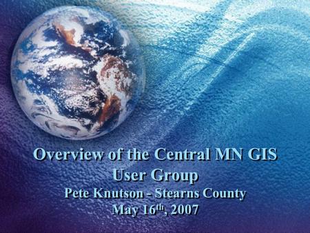 Overview of the Central MN GIS User Group Pete Knutson - Stearns County May 16 th, 2007.