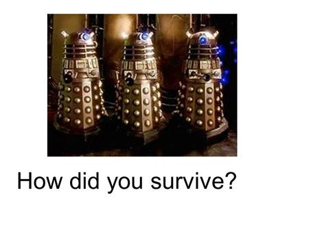 How did you survive?. They survived through me Oh no the doctor Where did he go?