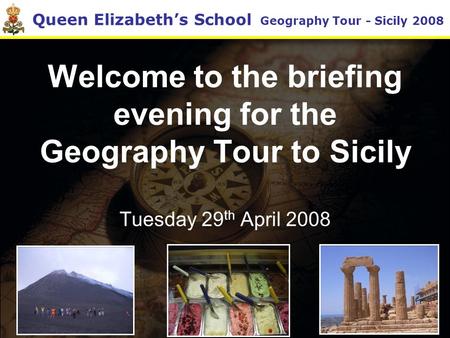 Queen Elizabeth’s School Geography Tour - Sicily 2008 Welcome to the briefing evening for the Geography Tour to Sicily Tuesday 29 th April 2008.