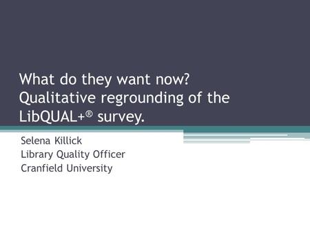 What do they want now? Qualitative regrounding of the LibQUAL+ ® survey. Selena Killick Library Quality Officer Cranfield University.