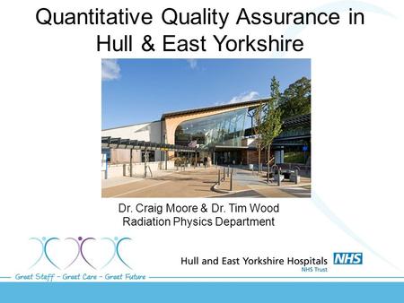 Quantitative Quality Assurance in Hull & East Yorkshire Dr. Craig Moore & Dr. Tim Wood Radiation Physics Department.