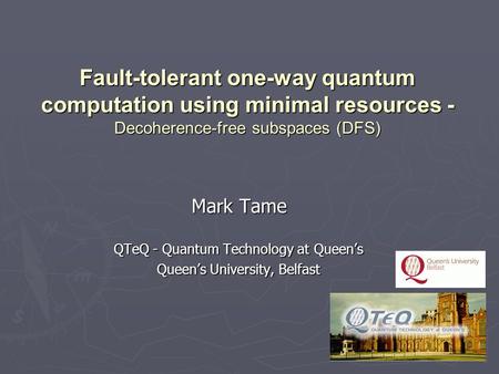 Mark Tame QTeQ - Quantum Technology at Queen’s Queen’s University, Belfast Fault-tolerant one-way quantum computation using minimal resources - Decoherence-free.