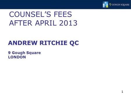 1 COUNSEL’S FEES AFTER APRIL 2013 ANDREW RITCHIE QC 9 Gough Square LONDON.