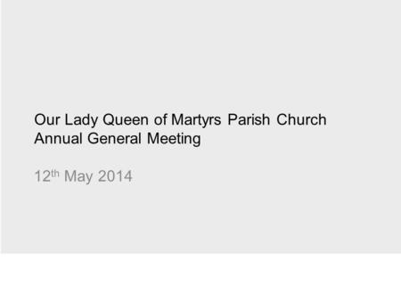 Our Lady Queen of Martyrs Parish Church Annual General Meeting 12 th May 2014.
