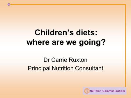 Children’s diets: where are we going? Dr Carrie Ruxton Principal Nutrition Consultant.