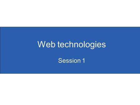 Web technologies Session 1. Slide 1.1 Objectives for this unit  To develop participants’ knowledge, skills and understanding of web technologies  To.