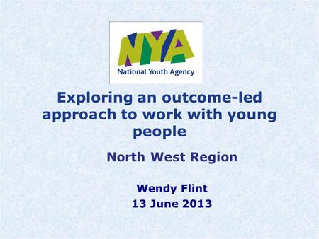 Exploring an outcome-led approach to work with young people North West Region Wendy Flint 13 June 2013.