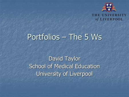 Portfolios – The 5 Ws David Taylor School of Medical Education University of Liverpool.