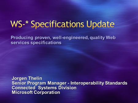 Jorgen Thelin Senior Program Manager - Interoperability Standards Connected Systems Division Microsoft Corporation Producing proven, well-engineered, quality.