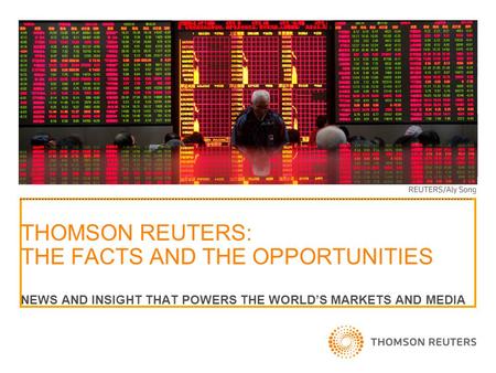 THOMSON REUTERS: THE FACTS AND THE OPPORTUNITIES NEWS AND INSIGHT THAT POWERS THE WORLD’S MARKETS AND MEDIA.