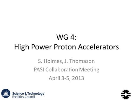 WG 4: High Power Proton Accelerators S. Holmes, J. Thomason PASI Collaboration Meeting April 3-5, 2013.