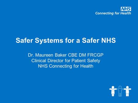 Safer Systems for a Safer NHS Dr. Maureen Baker CBE DM FRCGP Clinical Director for Patient Safety NHS Connecting for Health.