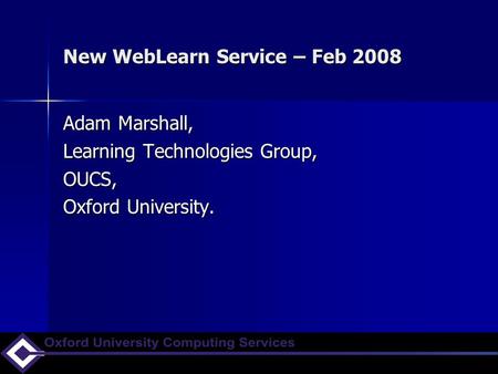 New WebLearn Service – Feb 2008 Adam Marshall, Learning Technologies Group, OUCS, Oxford University.