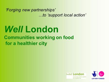 ‘Forging new partnerships’ …to ‘support local action’ Well London Communities working on food for a healthier city.