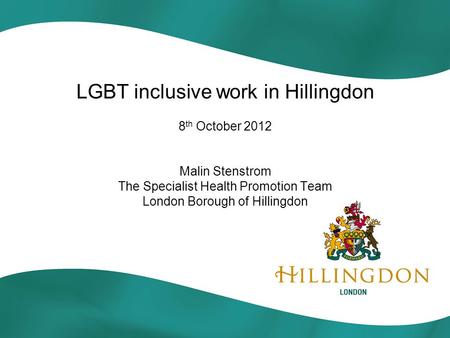 LGBT inclusive work in Hillingdon 8 th October 2012 Malin Stenstrom The Specialist Health Promotion Team London Borough of Hillingdon.