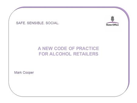 SAFE. SENSIBLE. SOCIAL. A NEW CODE OF PRACTICE FOR ALCOHOL RETAILERS Mark Cooper SAFE. SENSIBLE. SOCIAL. A NEW CODE OF PRACTICE FOR ALCOHOL RETAILERS Mark.