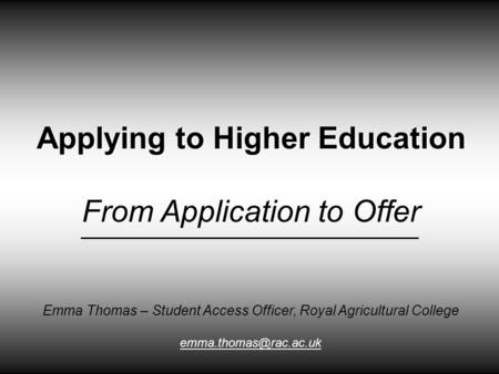 Applying to Higher Education From Application to Offer Emma Thomas – Student Access Officer, Royal Agricultural College