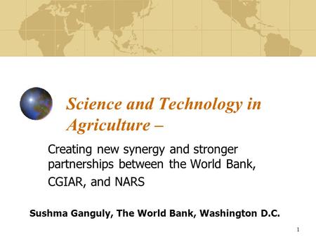 1 Science and Technology in Agriculture – Creating new synergy and stronger partnerships between the World Bank, CGIAR, and NARS Sushma Ganguly, The World.