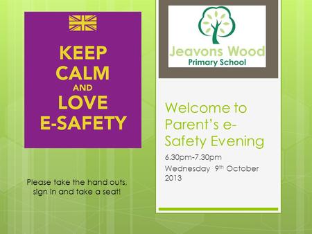 Welcome to Parent’s e- Safety Evening 6.30pm-7.30pm Wednesday 9 th October 2013 Please take the hand outs, sign in and take a seat!