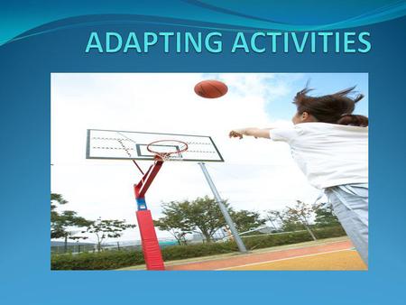 ADAPTATION Activities can be adapted in many ways. Can you think of any? 1. Changes can be made to the rules 2. Changes can be made to the equipment 3.