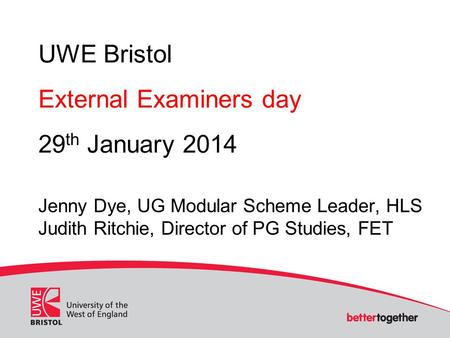 UWE Bristol External Examiners day 29 th January 2014 Jenny Dye, UG Modular Scheme Leader, HLS Judith Ritchie, Director of PG Studies, FET.