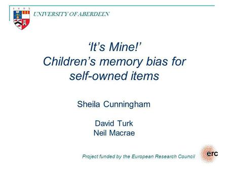 ‘It’s Mine!’ Children’s memory bias for self-owned items Sheila Cunningham David Turk Neil Macrae Project funded by the European Research Council UNIVERSITY.