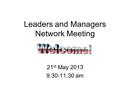 Leaders and Managers Network Meeting 21 st May 2013 9.30-11.30 am.