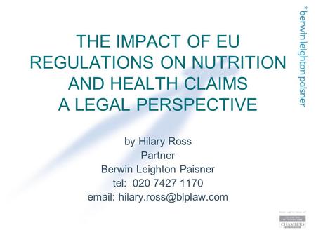 THE IMPACT OF EU REGULATIONS ON NUTRITION AND HEALTH CLAIMS A LEGAL PERSPECTIVE by Hilary Ross Partner Berwin Leighton Paisner tel: 020 7427 1170 email: