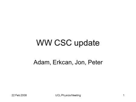 22 Feb 2008UCL Physics Meeting1 WW CSC update Adam, Erkcan, Jon, Peter.