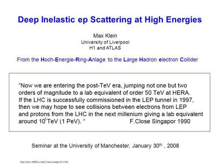 Max Klein HERA-LHeC Manchester 31/1/08 Deep Inelastic ep Scattering at High Energies Max Klein University of Liverpool H1 and ATLAS From the Hoch-Energie-Ring-Anlage.