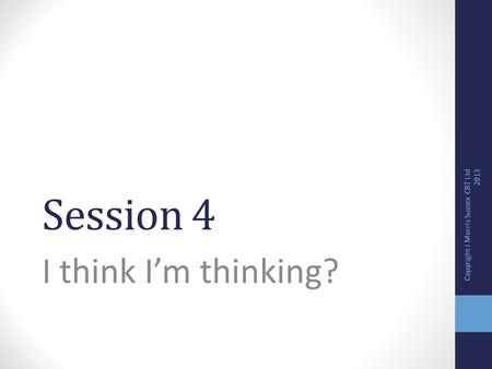Session 4 I think I’m thinking? Copyright J Morris Sussex CBT Ltd 2013.