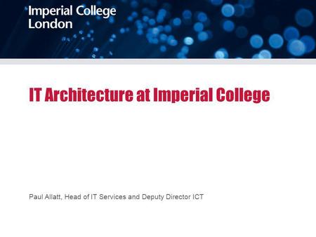 IT Architecture at Imperial College Paul Allatt, Head of IT Services and Deputy Director ICT.